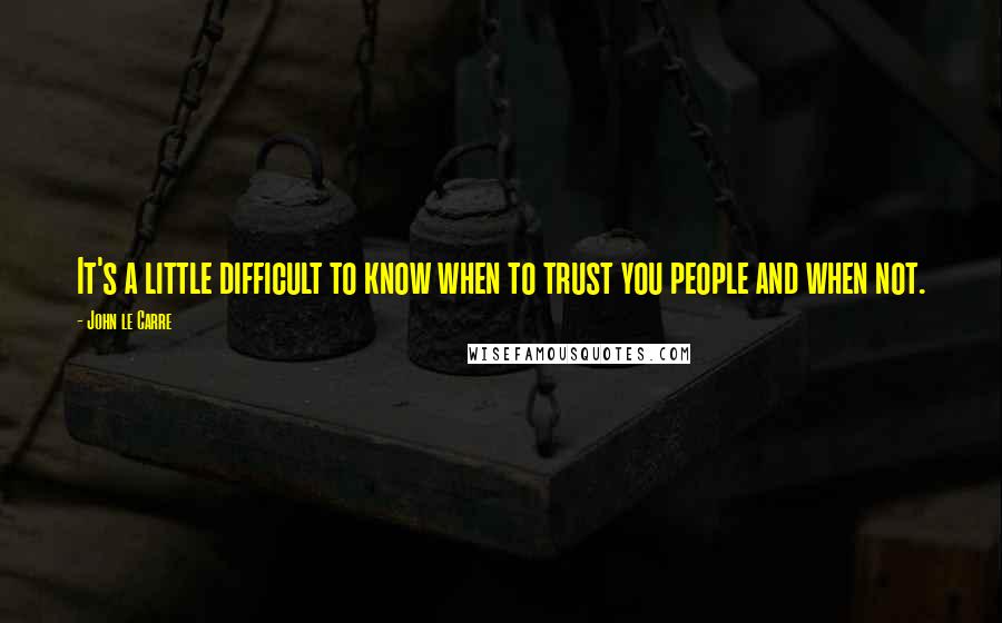 John Le Carre Quotes: It's a little difficult to know when to trust you people and when not.