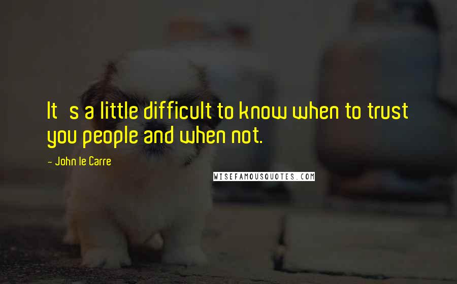 John Le Carre Quotes: It's a little difficult to know when to trust you people and when not.