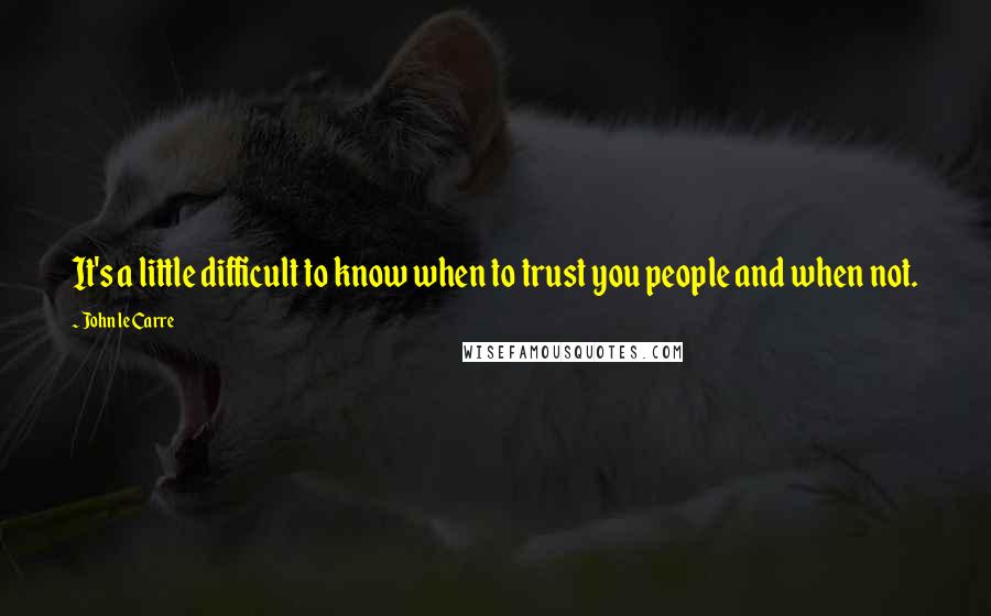 John Le Carre Quotes: It's a little difficult to know when to trust you people and when not.