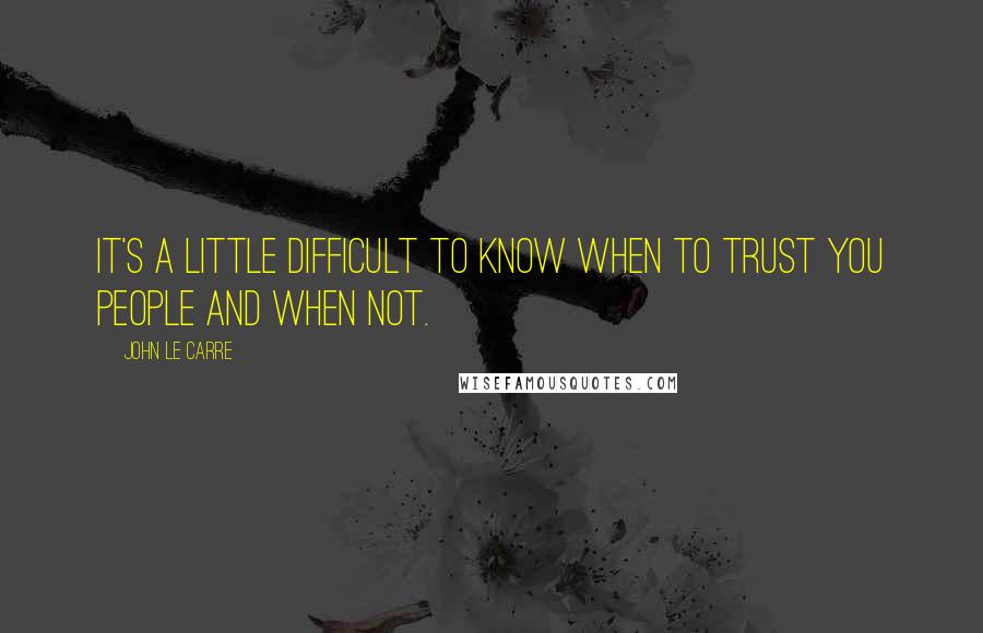 John Le Carre Quotes: It's a little difficult to know when to trust you people and when not.