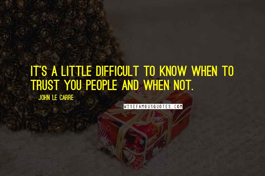 John Le Carre Quotes: It's a little difficult to know when to trust you people and when not.