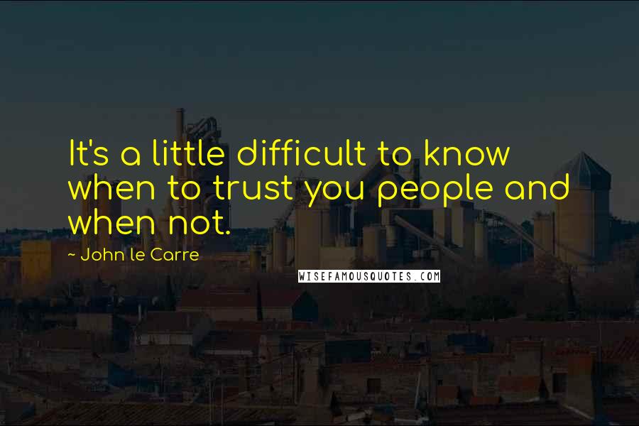 John Le Carre Quotes: It's a little difficult to know when to trust you people and when not.