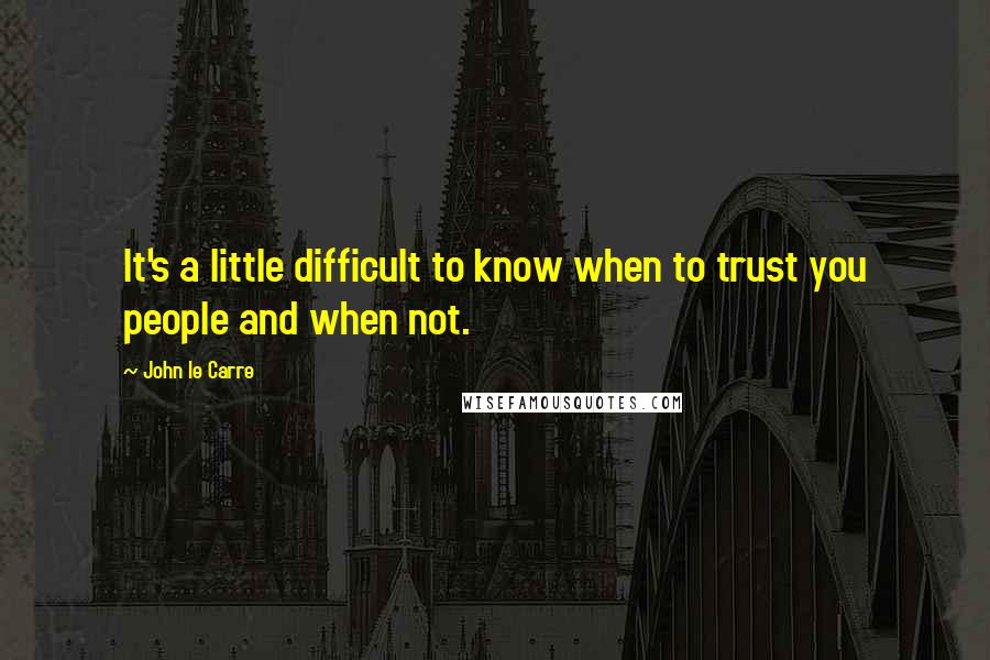 John Le Carre Quotes: It's a little difficult to know when to trust you people and when not.