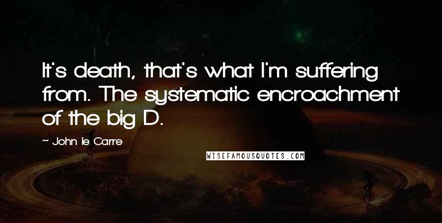 John Le Carre Quotes: It's death, that's what I'm suffering from. The systematic encroachment of the big D.