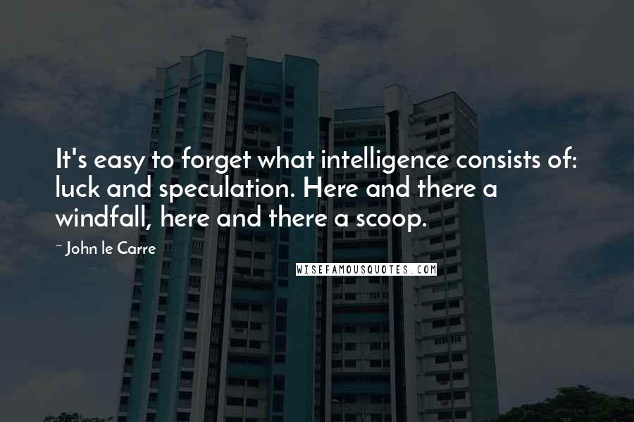 John Le Carre Quotes: It's easy to forget what intelligence consists of: luck and speculation. Here and there a windfall, here and there a scoop.