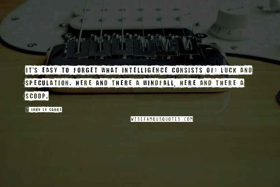John Le Carre Quotes: It's easy to forget what intelligence consists of: luck and speculation. Here and there a windfall, here and there a scoop.