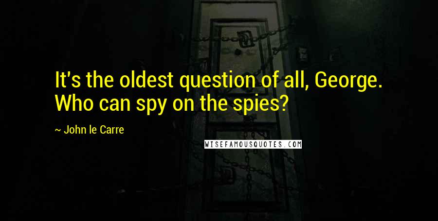 John Le Carre Quotes: It's the oldest question of all, George. Who can spy on the spies?