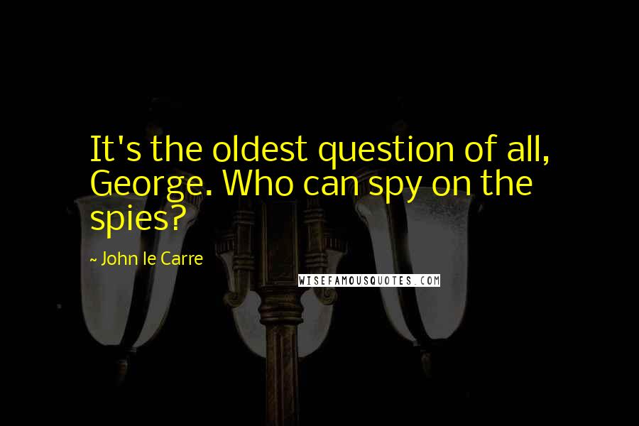John Le Carre Quotes: It's the oldest question of all, George. Who can spy on the spies?