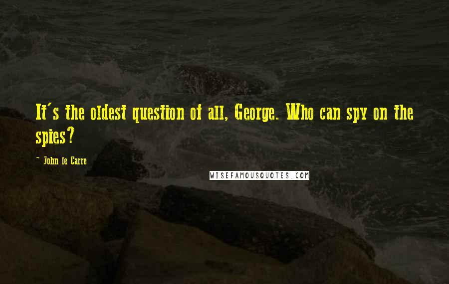 John Le Carre Quotes: It's the oldest question of all, George. Who can spy on the spies?