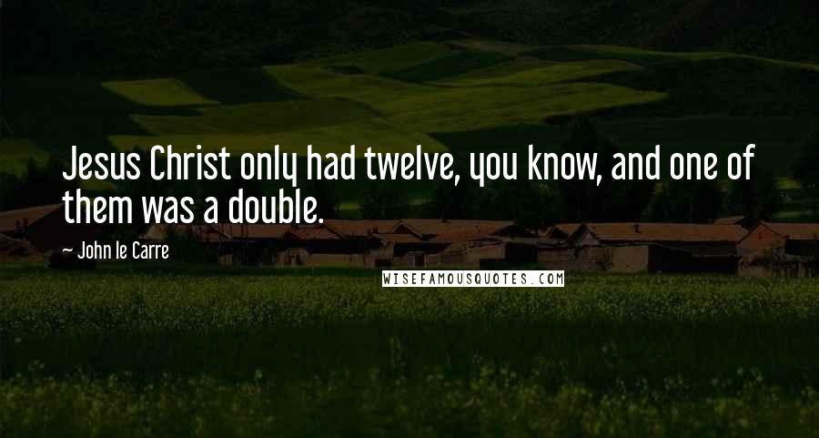 John Le Carre Quotes: Jesus Christ only had twelve, you know, and one of them was a double.