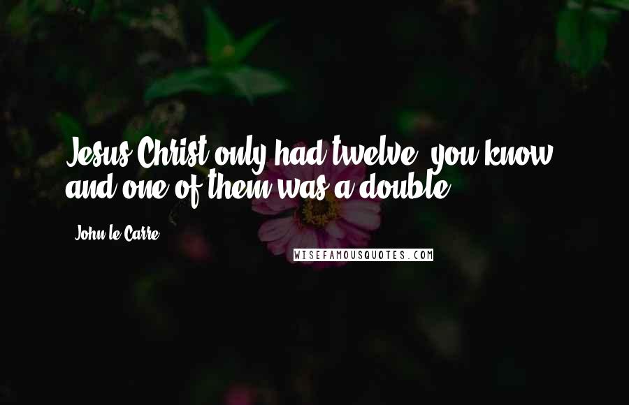 John Le Carre Quotes: Jesus Christ only had twelve, you know, and one of them was a double.