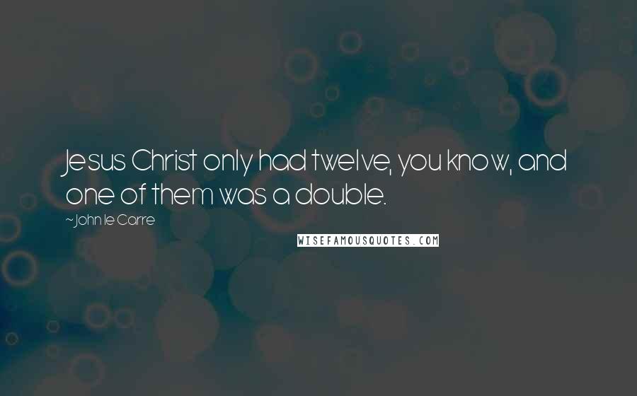 John Le Carre Quotes: Jesus Christ only had twelve, you know, and one of them was a double.