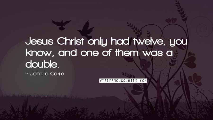 John Le Carre Quotes: Jesus Christ only had twelve, you know, and one of them was a double.