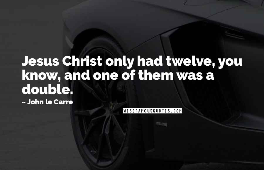 John Le Carre Quotes: Jesus Christ only had twelve, you know, and one of them was a double.