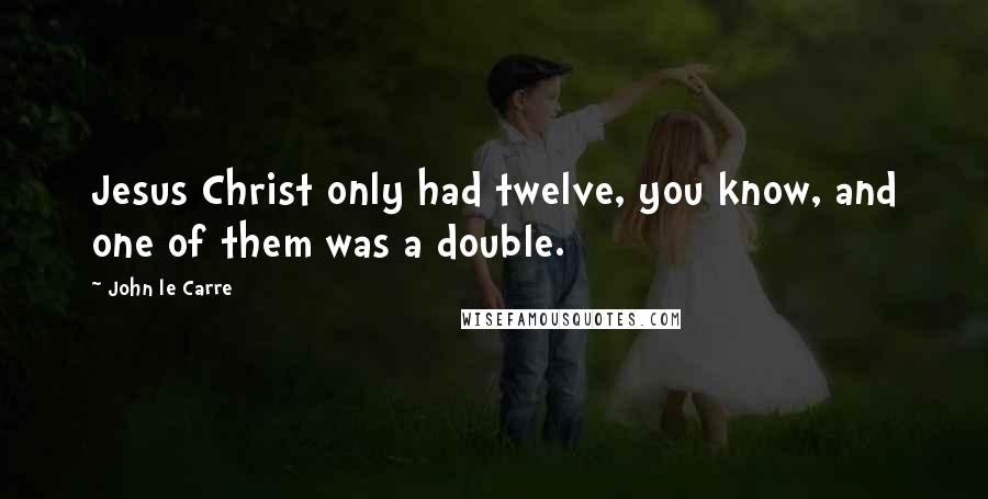 John Le Carre Quotes: Jesus Christ only had twelve, you know, and one of them was a double.