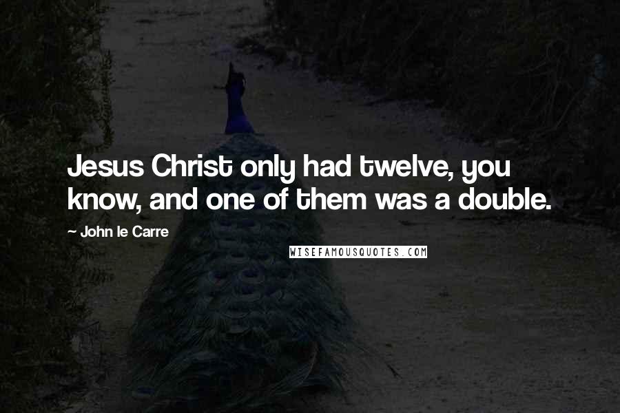John Le Carre Quotes: Jesus Christ only had twelve, you know, and one of them was a double.