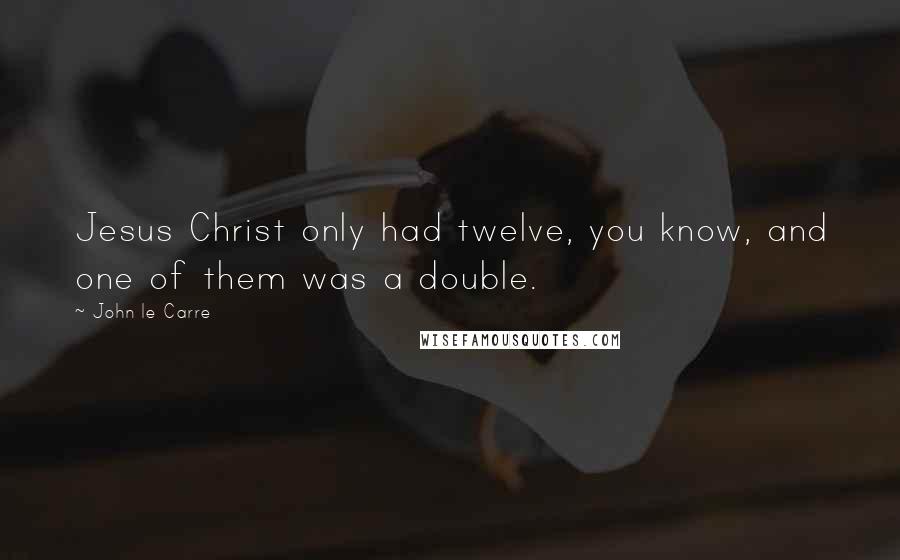John Le Carre Quotes: Jesus Christ only had twelve, you know, and one of them was a double.