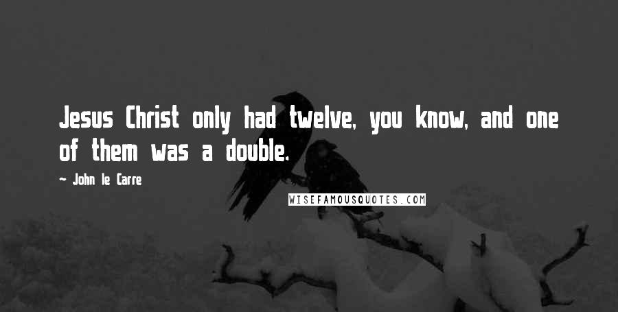 John Le Carre Quotes: Jesus Christ only had twelve, you know, and one of them was a double.