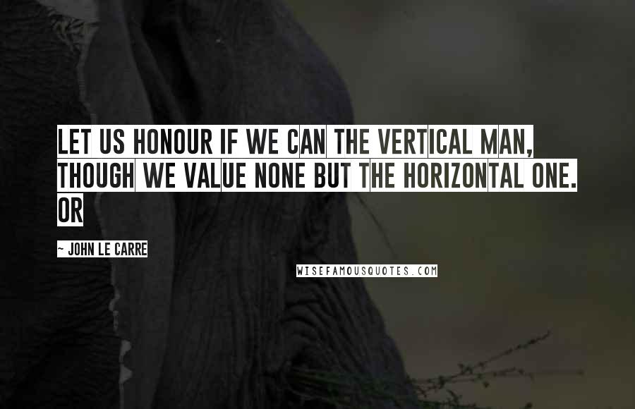 John Le Carre Quotes: Let us honour if we can the vertical man, though we value none but the horizontal one. Or
