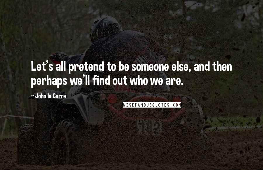 John Le Carre Quotes: Let's all pretend to be someone else, and then perhaps we'll find out who we are.