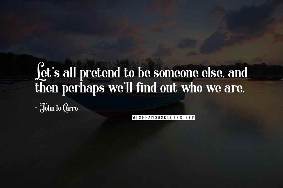 John Le Carre Quotes: Let's all pretend to be someone else, and then perhaps we'll find out who we are.