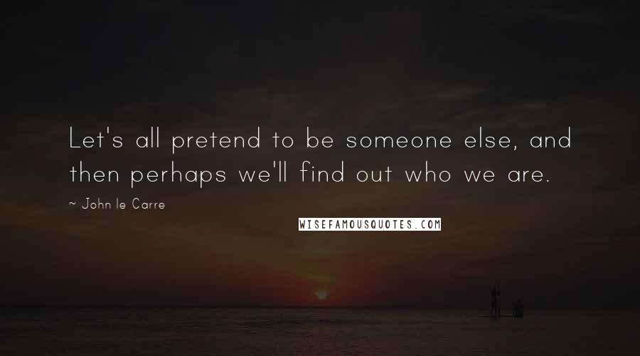 John Le Carre Quotes: Let's all pretend to be someone else, and then perhaps we'll find out who we are.