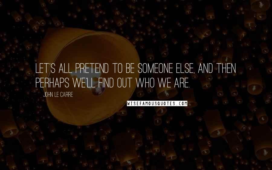 John Le Carre Quotes: Let's all pretend to be someone else, and then perhaps we'll find out who we are.