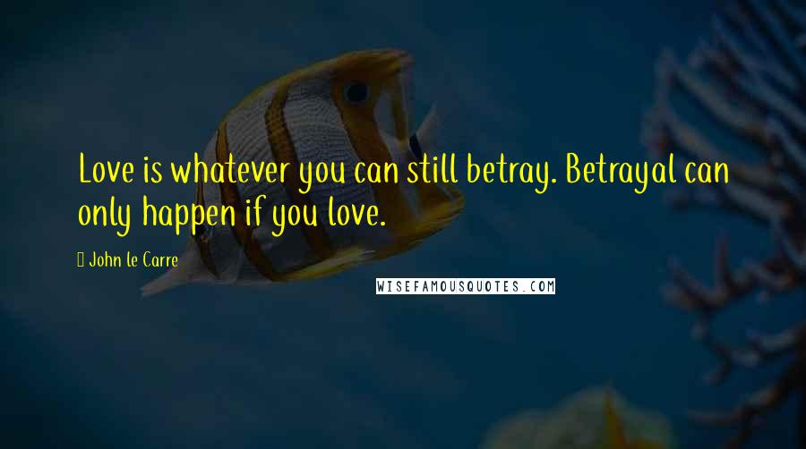 John Le Carre Quotes: Love is whatever you can still betray. Betrayal can only happen if you love.