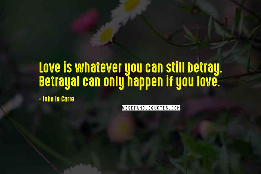 John Le Carre Quotes: Love is whatever you can still betray. Betrayal can only happen if you love.