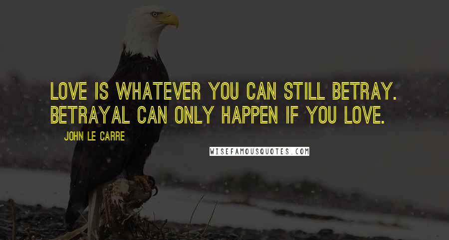 John Le Carre Quotes: Love is whatever you can still betray. Betrayal can only happen if you love.