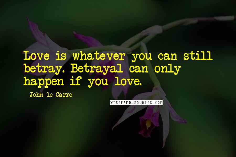 John Le Carre Quotes: Love is whatever you can still betray. Betrayal can only happen if you love.