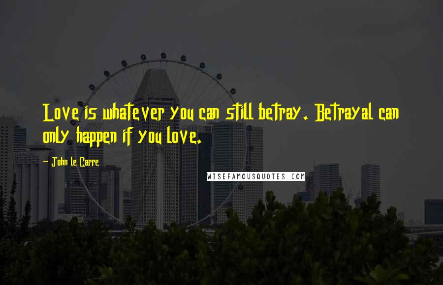 John Le Carre Quotes: Love is whatever you can still betray. Betrayal can only happen if you love.