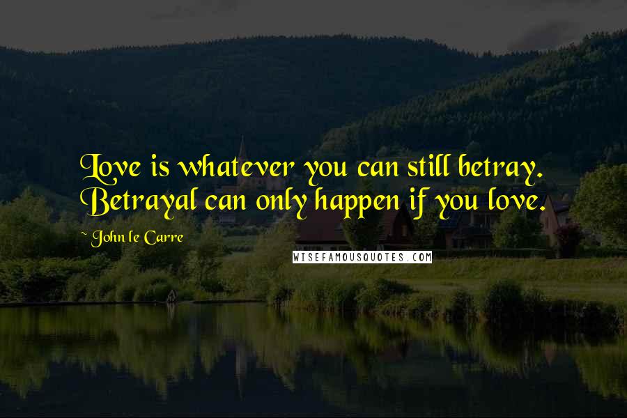 John Le Carre Quotes: Love is whatever you can still betray. Betrayal can only happen if you love.