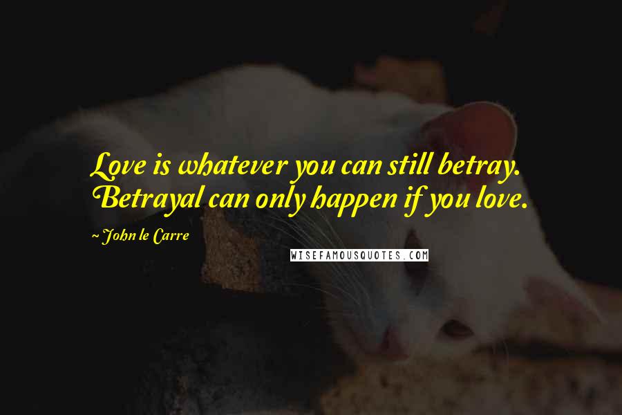 John Le Carre Quotes: Love is whatever you can still betray. Betrayal can only happen if you love.