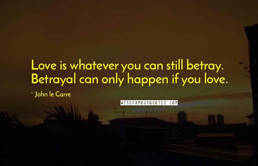 John Le Carre Quotes: Love is whatever you can still betray. Betrayal can only happen if you love.