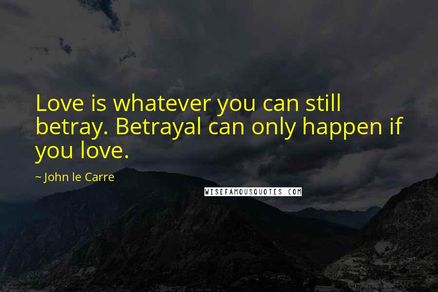 John Le Carre Quotes: Love is whatever you can still betray. Betrayal can only happen if you love.