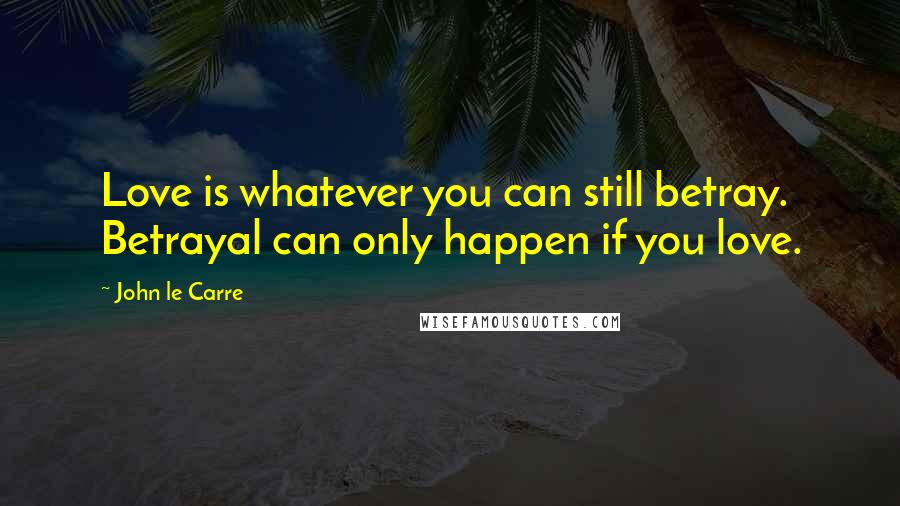 John Le Carre Quotes: Love is whatever you can still betray. Betrayal can only happen if you love.