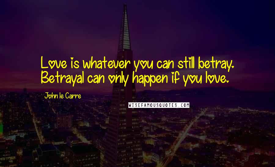 John Le Carre Quotes: Love is whatever you can still betray. Betrayal can only happen if you love.