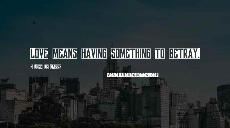 John Le Carre Quotes: Love means having something to betray.