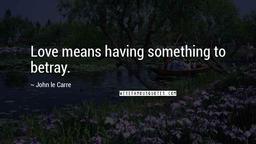John Le Carre Quotes: Love means having something to betray.