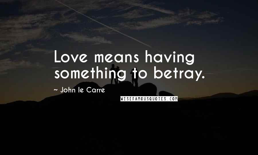 John Le Carre Quotes: Love means having something to betray.