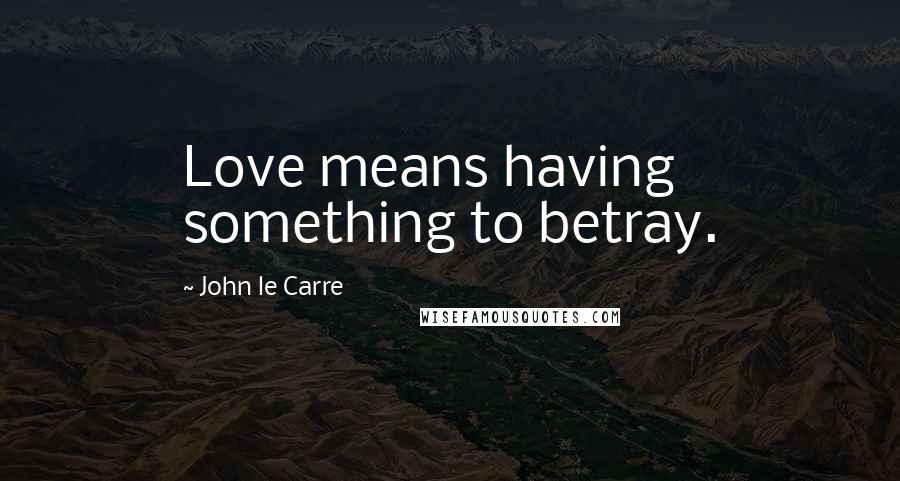 John Le Carre Quotes: Love means having something to betray.