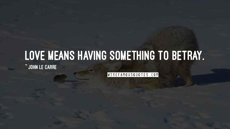John Le Carre Quotes: Love means having something to betray.