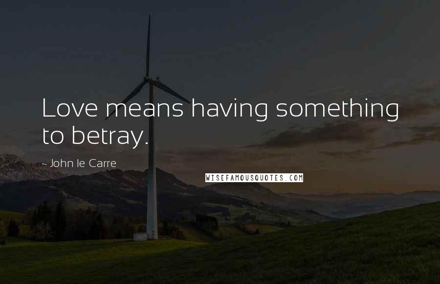 John Le Carre Quotes: Love means having something to betray.