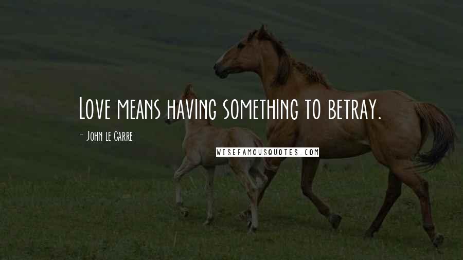John Le Carre Quotes: Love means having something to betray.