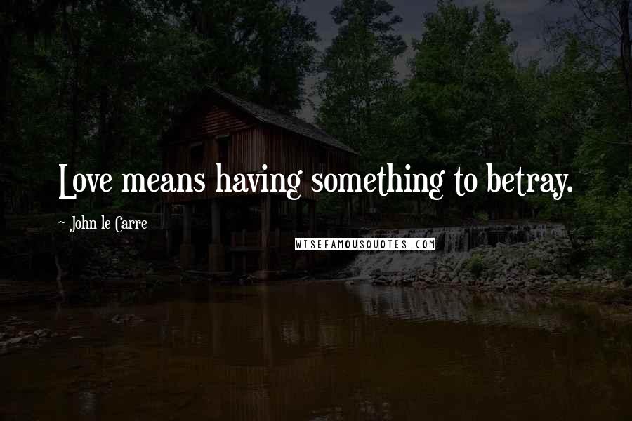 John Le Carre Quotes: Love means having something to betray.