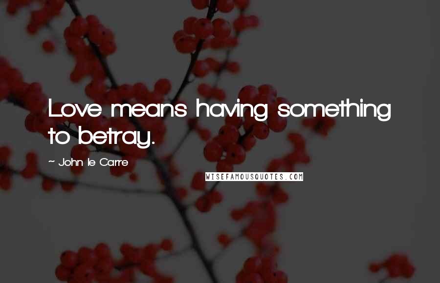 John Le Carre Quotes: Love means having something to betray.