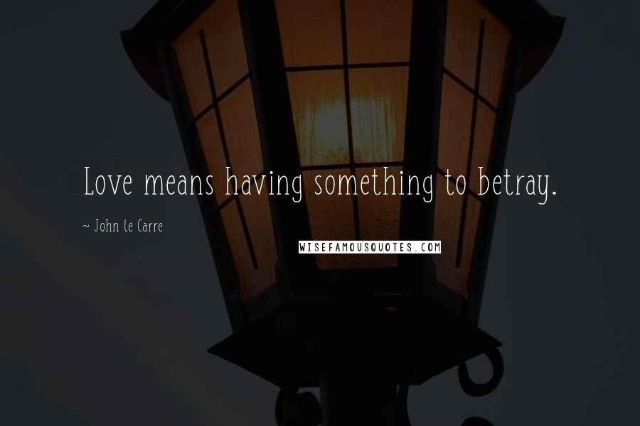 John Le Carre Quotes: Love means having something to betray.