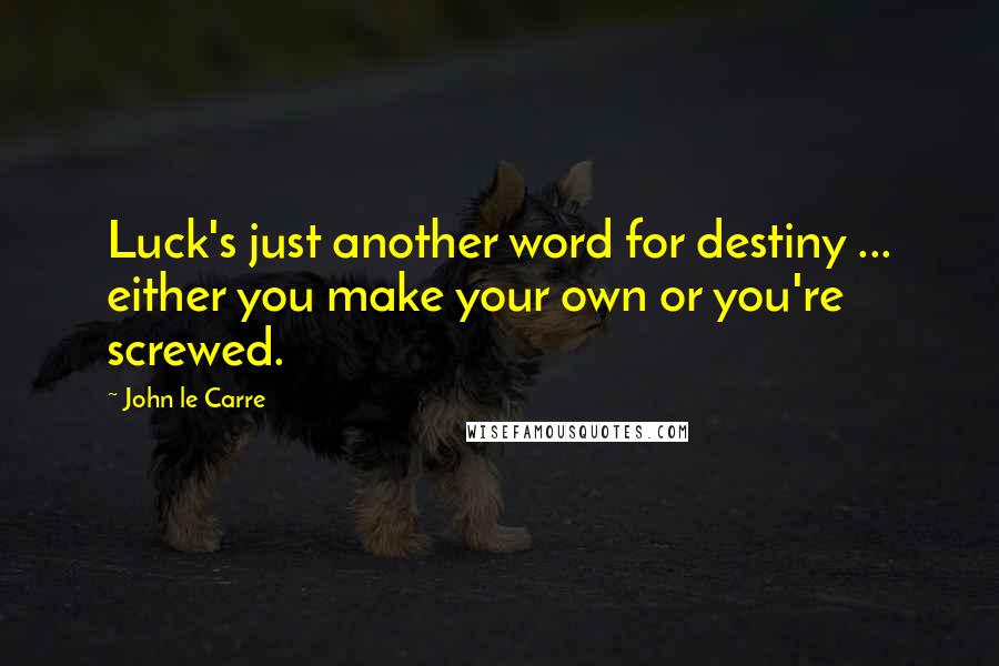 John Le Carre Quotes: Luck's just another word for destiny ... either you make your own or you're screwed.