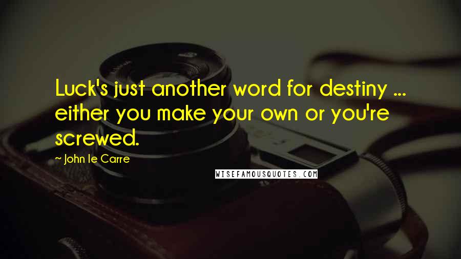 John Le Carre Quotes: Luck's just another word for destiny ... either you make your own or you're screwed.